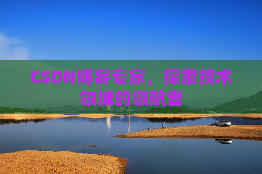 CSDN博客专家，探索技术领域的领航者